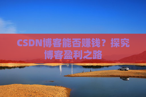 CSDN博客能否赚钱？探究博客盈利之路