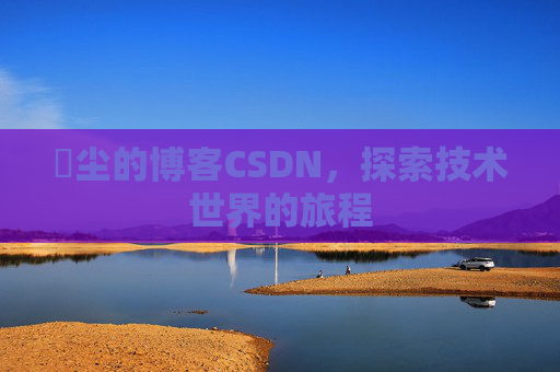玦尘的博客CSDN，探索技术世界的旅程