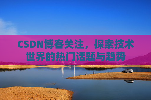 CSDN博客关注，探索技术世界的热门话题与趋势