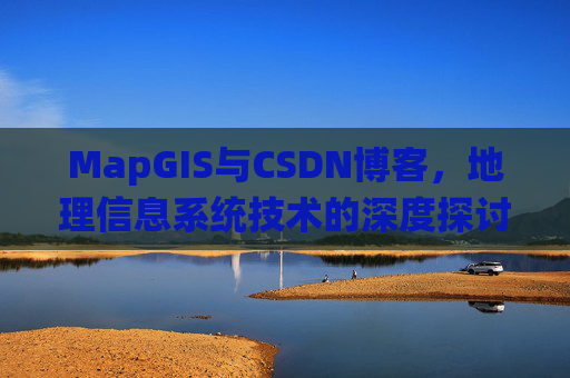 MapGIS与CSDN博客,地理信息系统技术的深度探讨