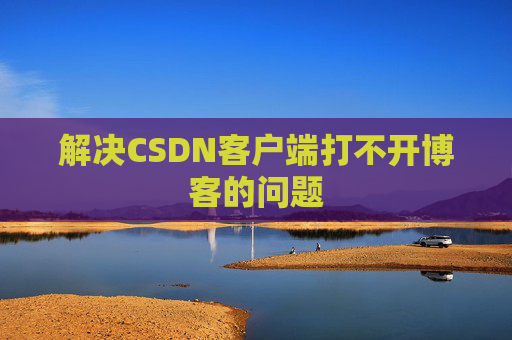 解决CSDN客户端打不开博客的问题