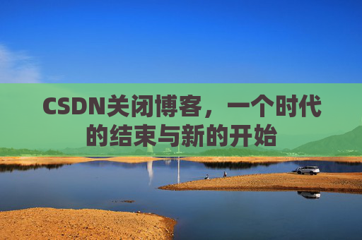 CSDN关闭博客，一个时代的结束与新的开始